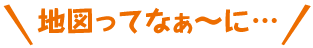 地図ってなぁ〜に…