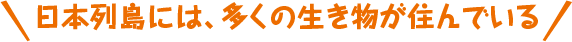 日本列島には、多くの生き物が住んでいる