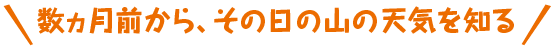 数ヶ月前からその日の山の天気を知る