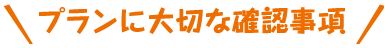 プランに大切な確認事項